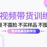 短视频带货训练营：不拍摄 不露脸 不买样品 不囤货发货 简单粗暴混剪带货
