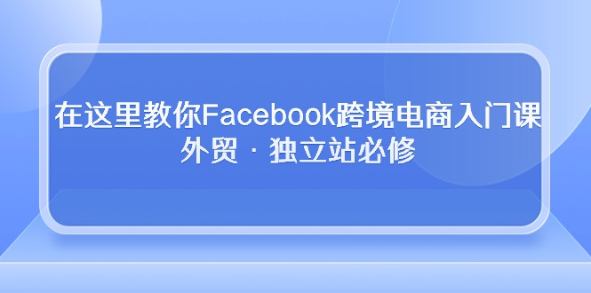 Facebook跨境电商入门课，外贸·独立站必修